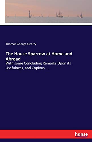 The House Sparrow at Home and Abroad: With some Concluding Remarks Upon its Usefulness, and Copious ....