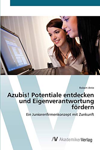 Azubis! Potentiale entdecken und Eigenverantwortung fördern: Ein Juniorenfirmenkonzept mit Zunkunft