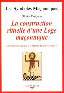 L'ouverture des travaux et la création du monde. Vol. 2. La construction rituelle d'une loge maçonnique