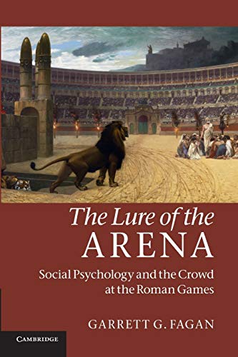 Fagan, Garrett G. The Lure Of The Arena, Social Psychology And The Crowd At The Roman Games