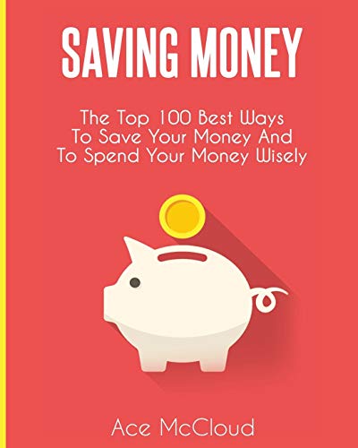 Ace Mccloud Saving Money, The Top 100 Best Ways To Save Your Money And To Spend Your Money Wisely (Saving Money Ideas Secrets & Strategies For)