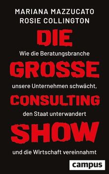 Die große Consulting-Show: Wie die Beratungsbranche unsere Unternehmen schwächt, den Staat unterwandert und die Wirtschaft vereinnahmt