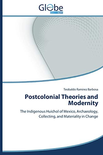 Postcolonial Theories and Modernity: The Indigenous Huichol of Mexico, Archaeology, Collecting, and Materiality in Change