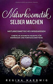 Naturkosmetik selber machen: Naturkosmetisches Basiswissen - Einfache Kosmetik Rezepte für Anfänger und Fortgeschrittene