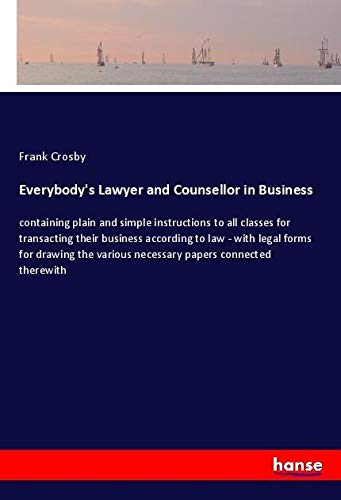 Everybody's Lawyer and Counsellor in Business: containing plain and simple instructions to all classes for transacting their business according to law ... various necessary papers connected therewith