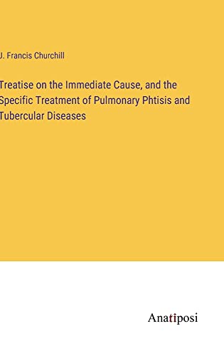 Treatise on the Immediate Cause, and the Specific Treatment of Pulmonary Phtisis and Tubercular Diseases