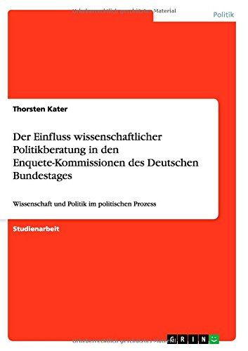 Der Einfluss wissenschaftlicher Politikberatung in den Enquete-Kommissionen des Deutschen Bundestages: Wissenschaft und Politik im politischen Prozess