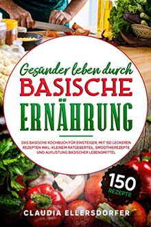 Gesünder leben durch basische Ernährung: Das basische Kochbuch für Einsteiger, mit 150 leckeren Rezepten inkl. kleinem Ratgeberteil, Smoothierezepte und Auflistung basischer Lebensmittel