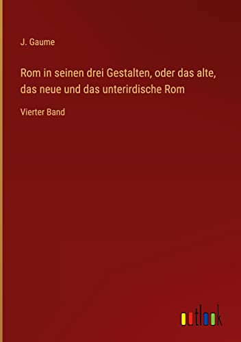 Rom in seinen drei Gestalten, oder das alte, das neue und das unterirdische Rom: Vierter Band