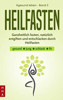 Heilfasten - Ganzheitlich fasten, natürlich entgiften und entschlacken durch Heilfasten: gesund * jung * schlank * fit (#gesund leben, Band 3)