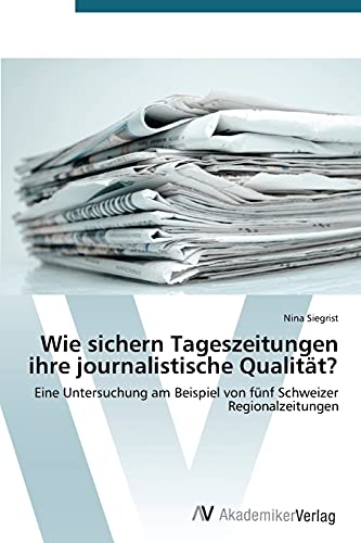Wie sichern Tageszeitungen ihre journalistische Qualität?: Eine Untersuchung am Beispiel von fünf Schweizer Regionalzeitungen