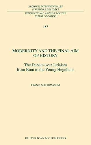 Modernity and the Final Aim of History: The Debate over Judaism from Kant to the Young Hegelians (International Archives of the History of Ideas ... d'histoire des idées, 187, Band 187)