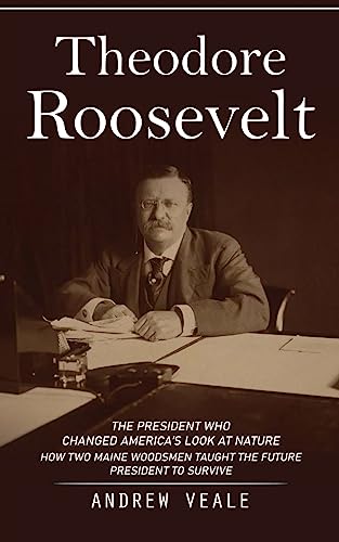 Theodore Roosevelt: The President Who Changed America's Look at Nature (How Two Maine Woodsmen Taught the Future President to Survive)