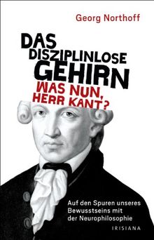 Das disziplinlose Gehirn - Was nun, Herr Kant?: Auf den Spuren unseres Bewusstseins mit der Neurophilosophie