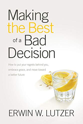 Lutzer, Erwin W. Making The Best Of A Bad Decision, How To Put Your Regrets Behind You, Embrace Grace, And Move Toward A Better Future