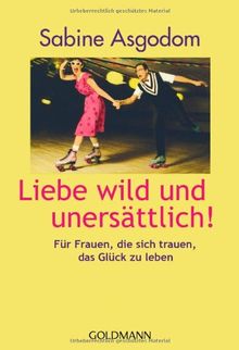 Liebe wild und unersättlich!: Für Frauen, die sich trauen, das Glück zu leben