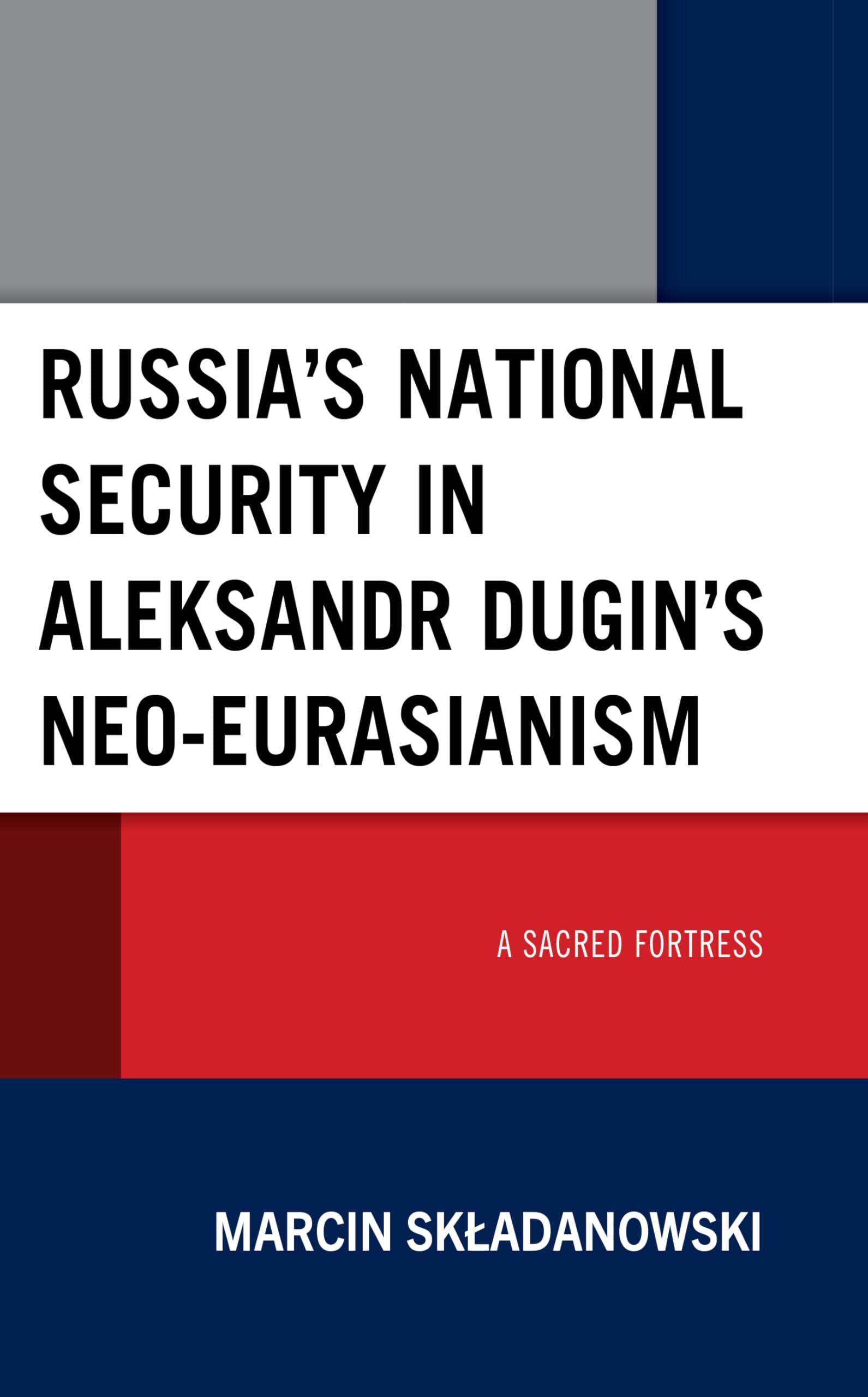 Marcin Skladanowski Russia’s National Security In Aleksandr Dugin’s Neo-Eurasianism, A Sacred Fortress