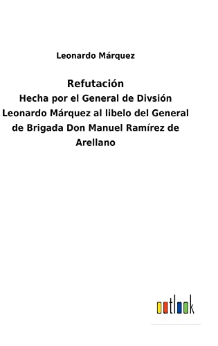 Refutación: Hecha por el General de Divsión Leonardo Márquez al libelo del General de Brigada Don Manuel Ramírez de Arellano