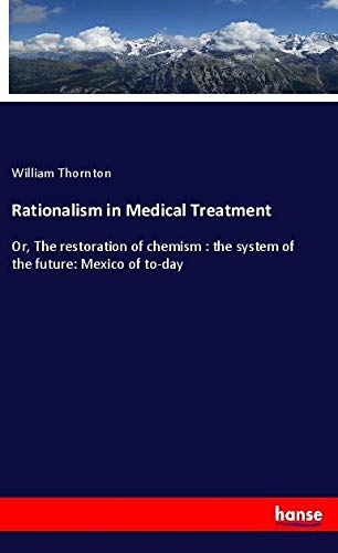 Rationalism in Medical Treatment: Or, The restoration of chemism : the system of the future: Mexico of to-day