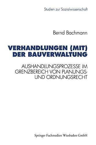 Verhandlungen (mit) der Bauverwaltung: Aushandlungsprozesse Im Grenzbereich Von Planungs- Und Ordnungsrecht (Studien Zur Sozialwissenschaft) (German ... zur Sozialwissenschaft, 141, Band 141)