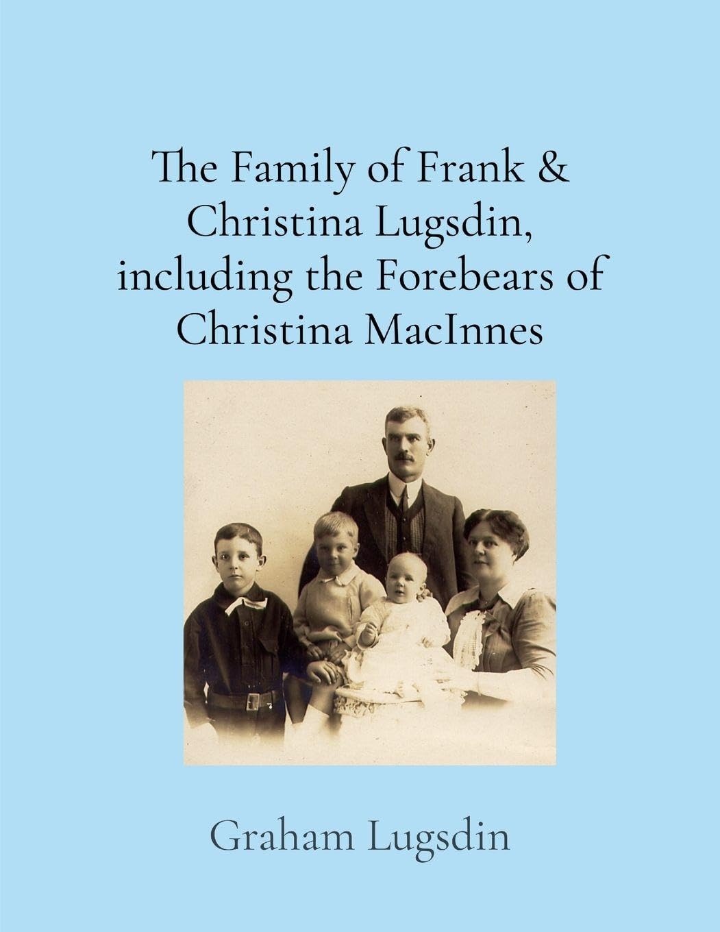 The Family of Frank & Christina Lugsdin, including the Forebears of Christina MacInnes: The Family of Frank & Christina Lugsdin, including the ... including the Forebears of Christina