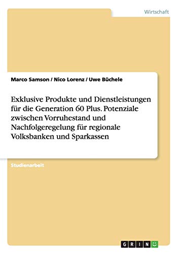 Exklusive Produkte und Dienstleistungen für die Generation 60 Plus. Potenziale zwischen Vorruhestand und Nachfolgeregelung für regionale Volksbanken und Sparkassen