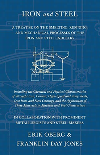 Iron and Steel - A Treatise on the Smelting, Refining, and Mechanical Processes of the Iron and Steel Industry, Including the Chemical and Physical ... Steels, Cast Iron, and Steel Castings, and th