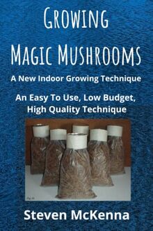 Growing Magic Mushrooms. A New Indoor Growing Technique: An Easy To Use, Low Budget, High Quality Technique