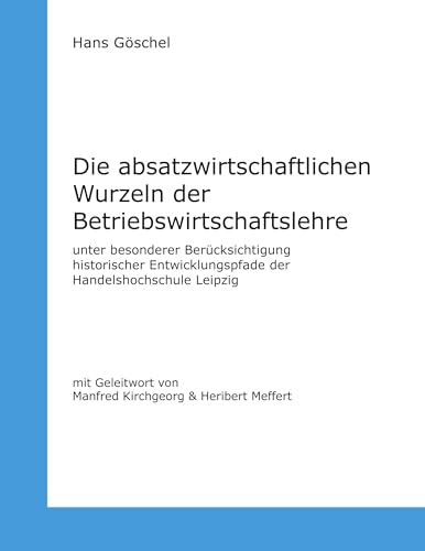 Die absatzwirtschaftlichen Wurzeln der Betriebswirtschaftslehre: unter besonderer Berücksichtigung historischer Entwicklungspfade der Handelshochschule Leipzig
