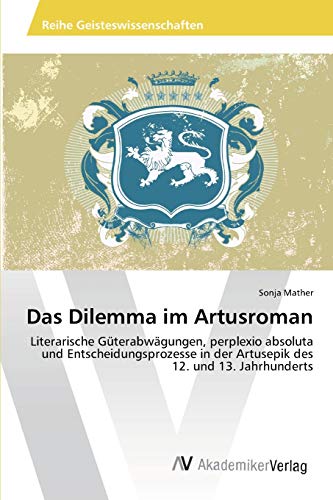 Das Dilemma im Artusroman: Literarische Güterabwägungen, perplexio absoluta und Entscheidungsprozesse in der Artusepik des 12. und 13. Jahrhunderts
