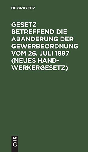 Gesetz betreffend die Abänderung der Gewerbeordnung vom 26. Juli 1897 (Neues Handwerkergesetz): Nebst Abdruck des noch geltenden Titels VI der Gewerbeordnung (Innungen von Gewerbetreibenden)