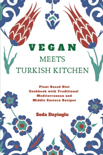 Vegan Meets Turkish Kitchen: Plant Based Diet Cookbook with Traditional Mediterranean and Middle Eastern Recipes