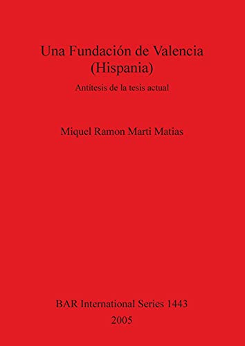 Una Fundación de Valencia (Hispania): Antítesis de la tesis actual (British Archaeological Reports, Band 1443)