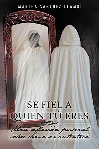 Se Fiel A Quien Tú Eres: Una Reflexión Personal Sobre Cómo Ser Auténtico: Una Reflexion Personal Sobre Como Ser Autentico