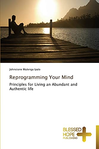 Reprogramming Your Mind: Principles for Living an Abundant and Authentic life