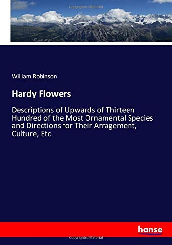 Hardy Flowers: Descriptions of Upwards of Thirteen Hundred of the Most Ornamental Species and Directions for Their Arragement, Culture, Etc