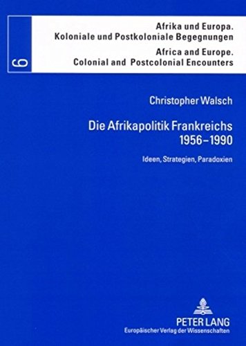 Die Afrikapolitik Frankreichs 1956-1990: Ideen, Strategien, Paradoxien (Afrika und Europa. Koloniale und Postkoloniale Begegnungen / Africa and Europe. Colonial and Postcolonial Encounters)