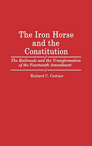 The Iron Horse and the Constitution: The Railroads and the Transformation of the Fourteenth Amendment (Contributions in Legal Studies)