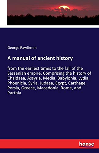 A manual of ancient history: from the earliest times to the fall of the Sassanian empire. Comprising the history of Chaldaea, Assyria, Media, ... Persia, Greece, Macedonia, Rome, and Parthia