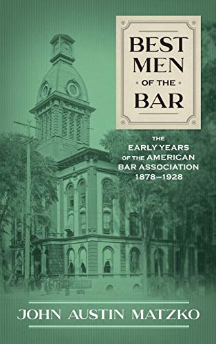 Best Men of the Bar: The Early Years of the American Bar Association 1878-1928