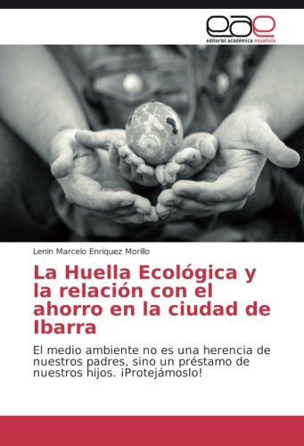 La Huella Ecológica y la relación con el ahorro en la ciudad de Ibarra: El medio ambiente no es una herencia de nuestros padres, sino un préstamo de nuestros hijos. ¡Protejámoslo!