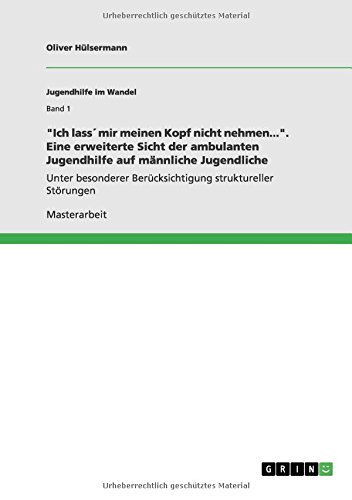 Ich lass´ mir meinen Kopf nicht nehmen.... Eine erweiterte Sicht der ambulanten Jugendhilfe auf männliche Jugendliche: Unter besonderer Berücksichtigung struktureller Störungen