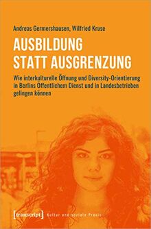 Ausbildung statt Ausgrenzung: Wie interkulturelle Öffnung und Diversity-Orientierung in Berlins Öffentlichem Dienst und in Landesbetrieben gelingen können (Kultur und soziale Praxis)
