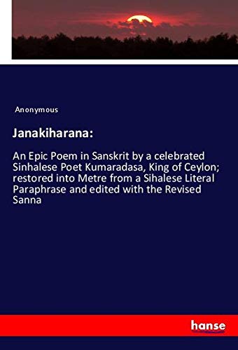 Janakiharana:: An Epic Poem in Sanskrit by a celebrated Sinhalese Poet Kumaradasa, King of Ceylon; restored into Metre from a Sihalese Literal Paraphrase and edited with the Revised Sanna