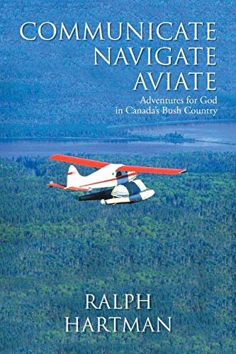 Communicate Navigate Aviate: Adventures for God in Canada's Bush Country