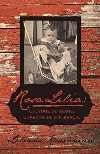 Rosa Lilia: Cicatriz de Abuso, Corazón de Esperanza.: Una Historia Verdadera de Abuso Infantil Extremo: Cicatriz de Abuso, Corazon de Esperanza.: Una Historia Verdadera de Extremo Abuso Infantil