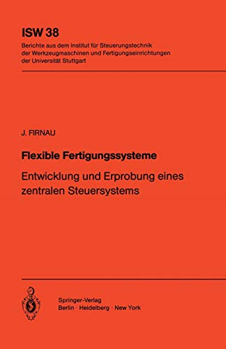 Flexible Fertigungssysteme: Entwicklung und Erprobung eines zentralen Steuersystems (ISW Forschung und Praxis, 38, Band 38)