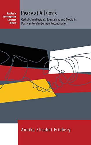 Peace at All Costs: Catholic Intellectuals, Journalists, and Media in Postwar Polish-German Reconciliation (Studies in Contemporary European History, Band 23)