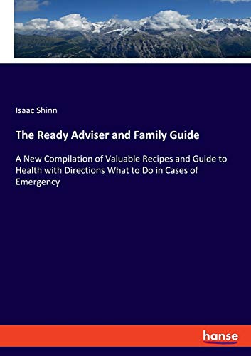 The Ready Adviser and Family Guide: A New Compilation of Valuable Recipes and Guide to Health with Directions What to Do in Cases of Emergency