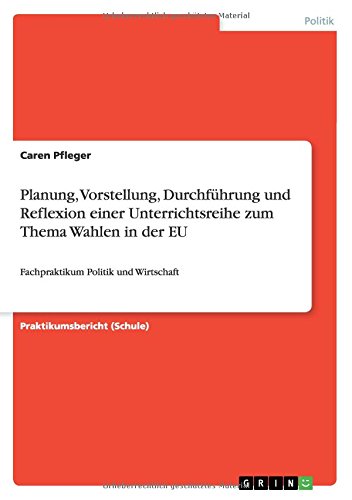 Planung, Vorstellung, Durchführung und Reflexion einer Unterrichtsreihe zum Thema Wahlen in der EU: Fachpraktikum Politik und Wirtschaft